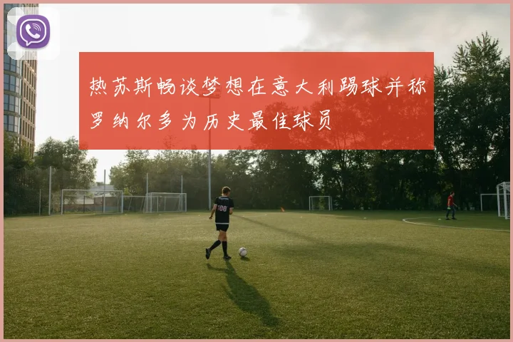热苏斯畅谈梦想在意大利踢球并称罗纳尔多为历史最佳球员