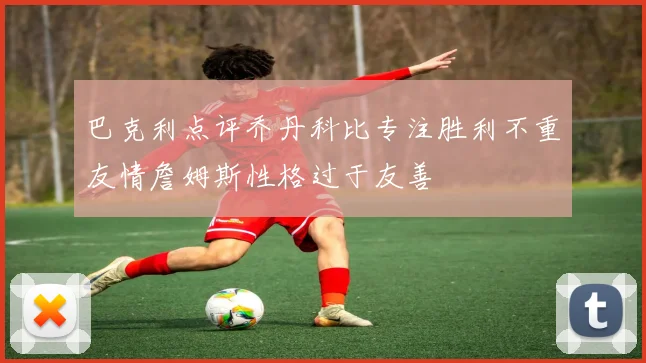 巴克利点评乔丹科比专注胜利不重友情詹姆斯性格过于友善