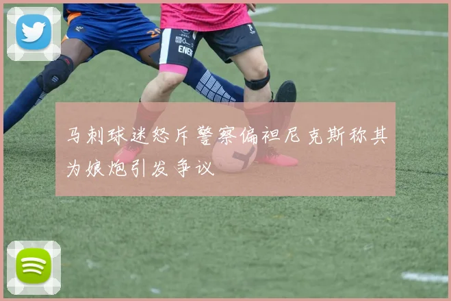 马刺球迷怒斥警察偏袒尼克斯称其为娘炮引发争议