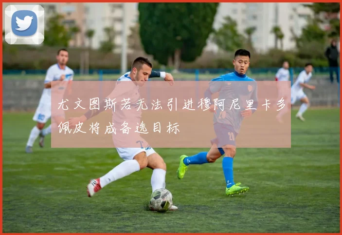 尤文图斯若无法引进穆阿尼里卡多佩皮将成备选目标