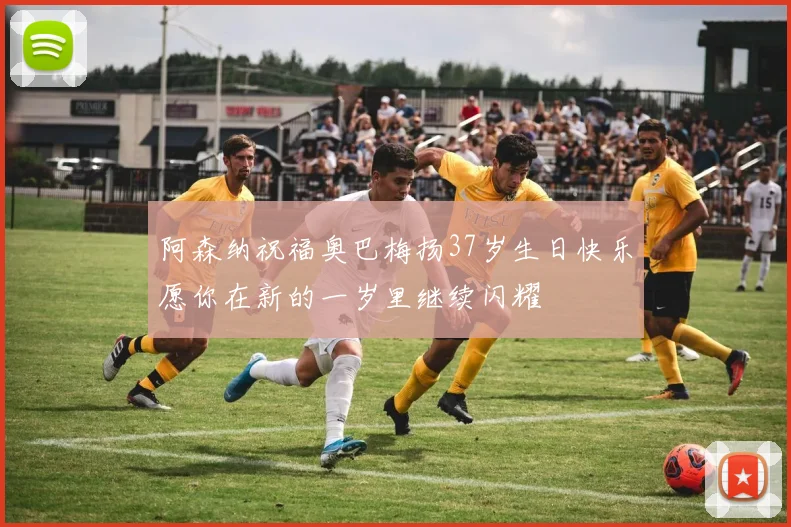 阿森纳祝福奥巴梅扬37岁生日快乐愿你在新的一岁里继续闪耀
