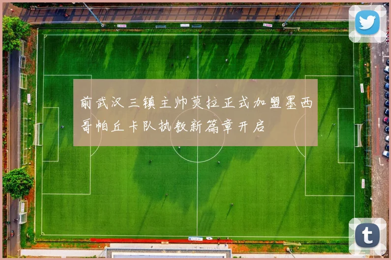 前武汉三镇主帅莫拉正式加盟墨西哥帕丘卡队执教新篇章开启