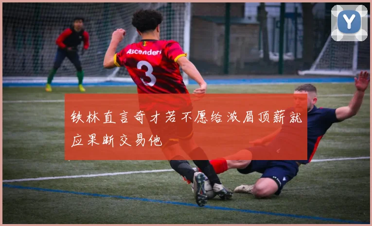 铁林直言奇才若不愿给浓眉顶薪就应果断交易他