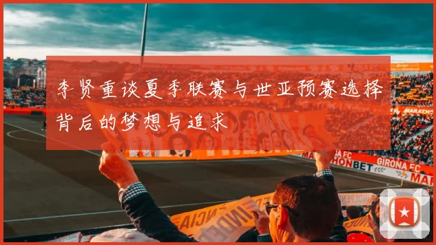 李贤重谈夏季联赛与世亚预赛选择背后的梦想与追求