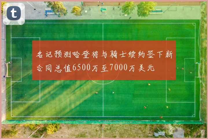 名记预测哈登将与骑士续约签下新合同总值6500万至7000万美元