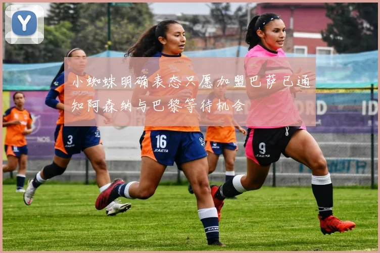 小蜘蛛明确表态只愿加盟巴萨已通知阿森纳与巴黎等待机会