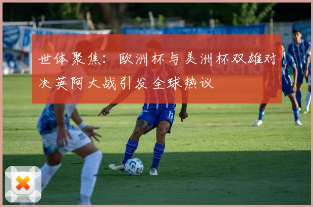 世体聚焦：欧洲杯与美洲杯双雄对决英阿大战引发全球热议